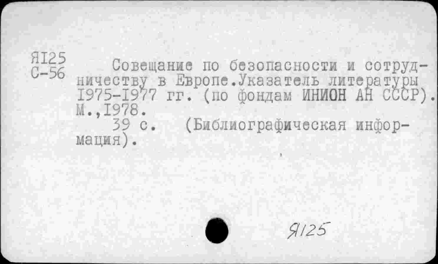 ﻿Э1?! Совещание по безопасности и сотруд-ничеству в Европе .Указатель литературы 1975-1977 гг. (по фондам ИНИОН АН СССР)
М.,1978.
39 с. (Библиографическая информация) .
$12Ь